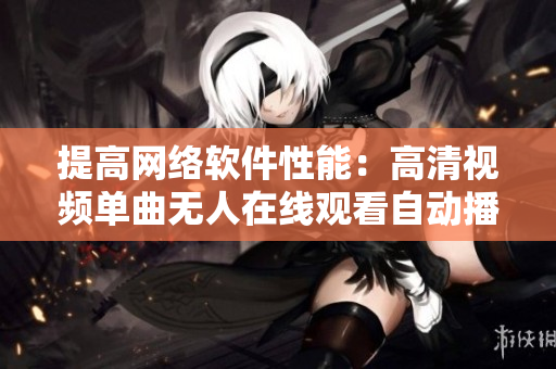 提高網(wǎng)絡(luò)軟件性能：高清視頻單曲無人在線觀看自動播放功能優(yōu)化