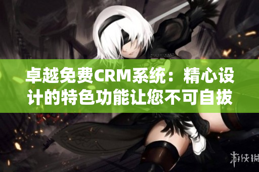 卓越免費CRM系統(tǒng)：精心設(shè)計的特色功能讓您不可自拔