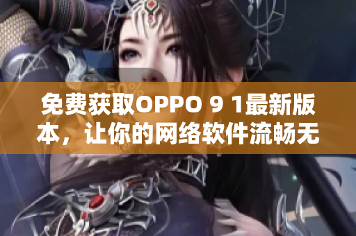 免費(fèi)獲取OPPO 9 1最新版本，讓你的網(wǎng)絡(luò)軟件流暢無(wú)阻！