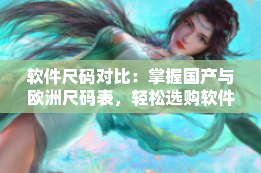 軟件尺碼對比：掌握國產(chǎn)與歐洲尺碼表，輕松選購軟件！