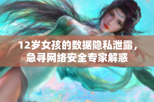 12歲女孩的數(shù)據(jù)隱私泄露，急尋網(wǎng)絡(luò)安全專家解惑