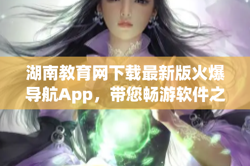 湖南教育網(wǎng)下載最新版火爆導航App，帶您暢游軟件之海！
