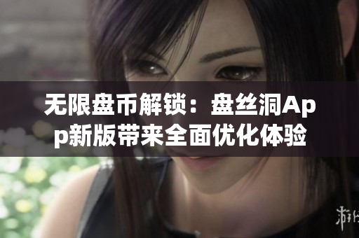 無(wú)限盤幣解鎖：盤絲洞App新版帶來(lái)全面優(yōu)化體驗(yàn)