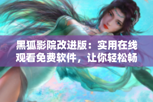 黑狐影院改進(jìn)版：實(shí)用在線觀看免費(fèi)軟件，讓你輕松暢快享受影視娛樂(lè)