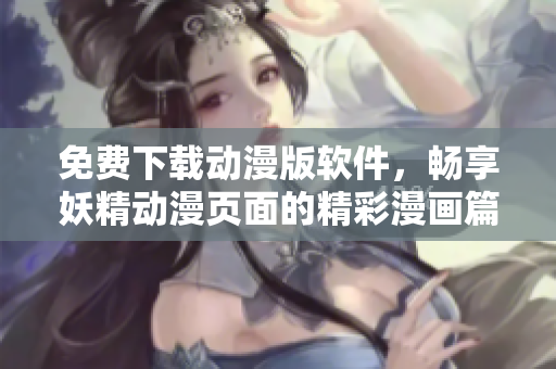 免費(fèi)下載動漫版軟件，暢享妖精動漫頁面的精彩漫畫篇章