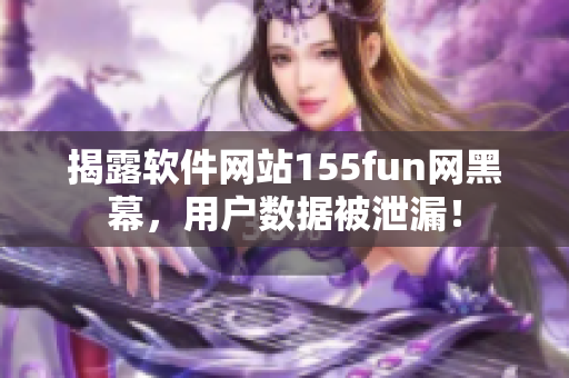 揭露軟件網(wǎng)站155fun網(wǎng)黑幕，用戶數(shù)據(jù)被泄漏！