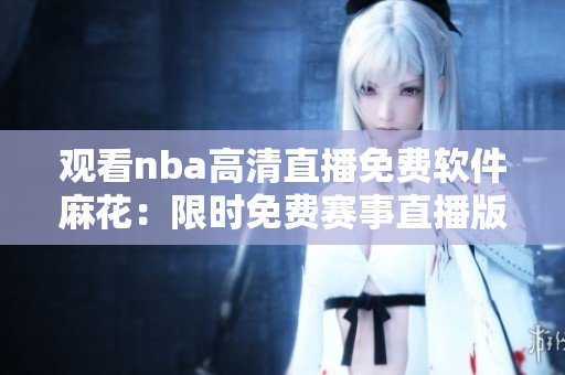 觀看nba高清直播免費(fèi)軟件麻花：限時(shí)免費(fèi)賽事直播版【更新】