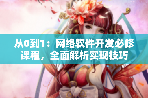 從0到1：網(wǎng)絡(luò)軟件開發(fā)必修課程，全面解析實(shí)現(xiàn)技巧