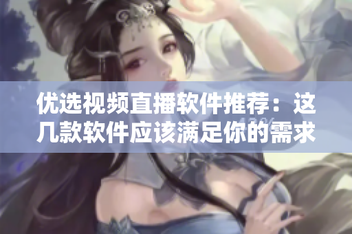 優(yōu)選視頻直播軟件推薦：這幾款軟件應(yīng)該滿足你的需求