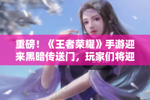 重磅！《王者榮耀》手游迎來黑暗傳送門，玩家們將迎戰(zhàn)新挑戰(zhàn)！