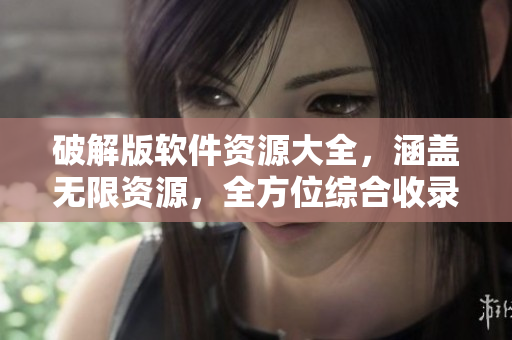 破解版軟件資源大全，涵蓋無限資源，全方位綜合收錄，免費下載安全可靠