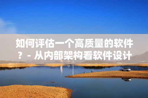 如何評估一個高質(zhì)量的軟件？- 從內(nèi)部架構(gòu)看軟件設計