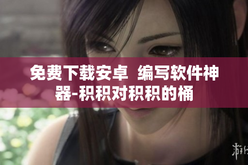 免費(fèi)下載安卓  編寫(xiě)軟件神器-積積對(duì)積積的桶