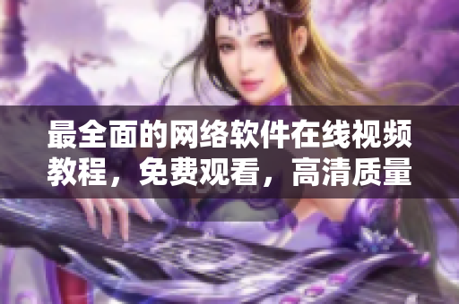 最全面的網(wǎng)絡(luò)軟件在線視頻教程，免費觀看，高清質(zhì)量完美呈現(xiàn)！