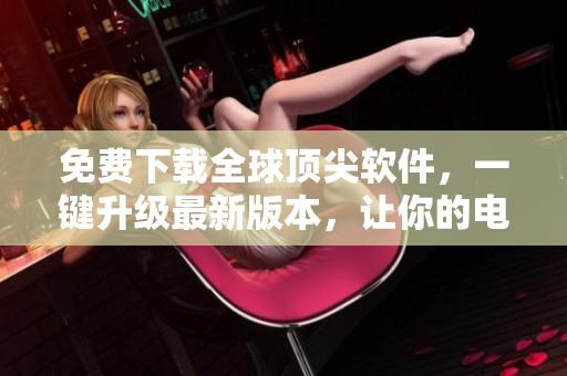 免費(fèi)下載全球頂尖軟件，一鍵升級(jí)最新版本，讓你的電腦煥然一新