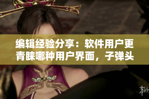 編輯經(jīng)驗(yàn)分享：軟件用戶更青睞哪種用戶界面，子彈頭還是蘑菇頭？