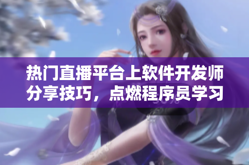 熱門直播平臺上軟件開發(fā)師分享技巧，點燃程序員學(xué)習(xí)熱情