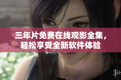三年片免費(fèi)在線觀影全集，輕松享受全新軟件體驗(yàn)