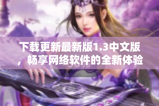 下載更新最新版1.3中文版，暢享網(wǎng)絡(luò)軟件的全新體驗(yàn)！