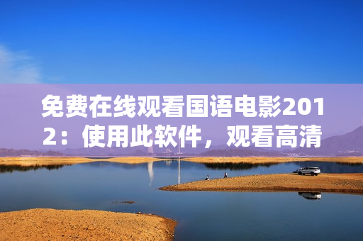 免費在線觀看國語電影2012：使用此軟件，觀看高清流暢，無需下載！