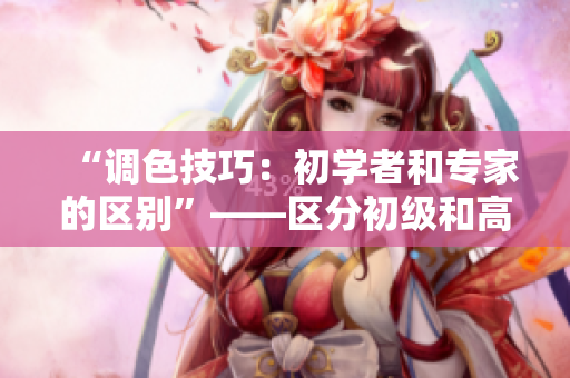 “調(diào)色技巧：初學(xué)者和專家的區(qū)別”——區(qū)分初級和高級調(diào)色技巧