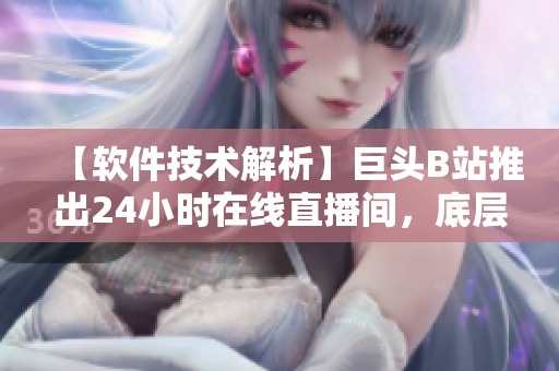 【軟件技術(shù)解析】巨頭B站推出24小時(shí)在線直播間，底層技術(shù)揭秘