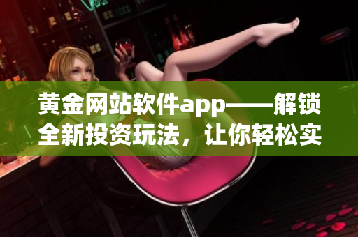 黃金網(wǎng)站軟件app——解鎖全新投資玩法，讓你輕松實現(xiàn)財富增值