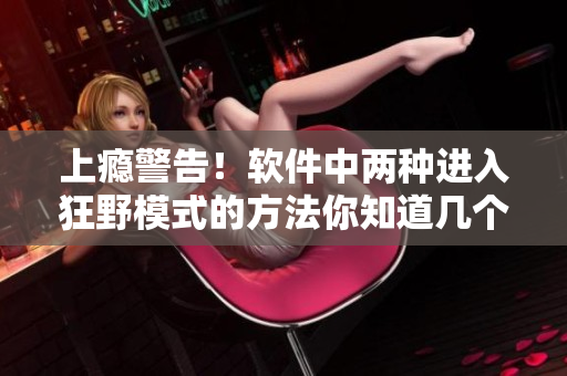 上癮警告！軟件中兩種進(jìn)入狂野模式的方法你知道幾個(gè)？