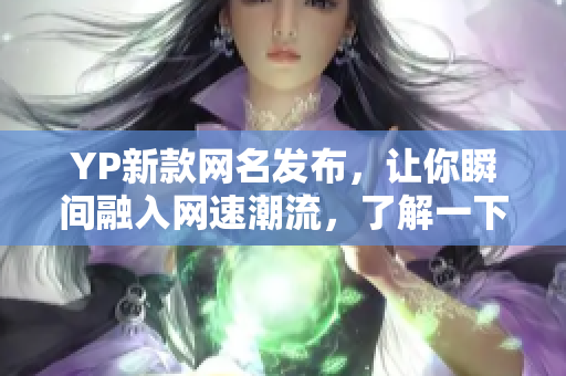 YP新款網(wǎng)名發(fā)布，讓你瞬間融入網(wǎng)速潮流，了解一下！