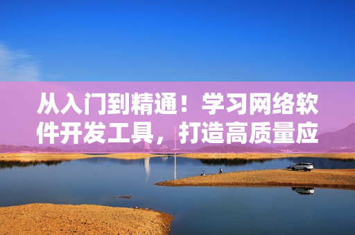 從入門到精通！學(xué)習(xí)網(wǎng)絡(luò)軟件開發(fā)工具，打造高質(zhì)量應(yīng)用！