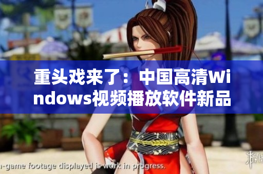 重頭戲來(lái)了：中國(guó)高清Windows視頻播放軟件新品發(fā)布！