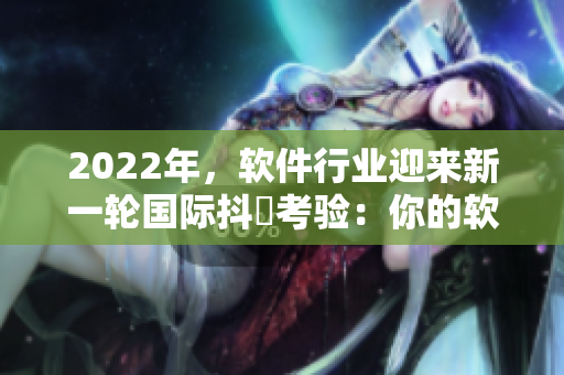 2022年，軟件行業(yè)迎來(lái)新一輪國(guó)際抖抈考驗(yàn)：你的軟件能否從無(wú)到有？