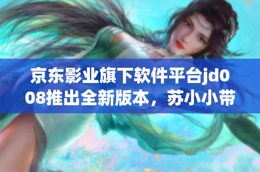 京東影業(yè)旗下軟件平臺jd008推出全新版本，蘇小小帶來驚喜更新