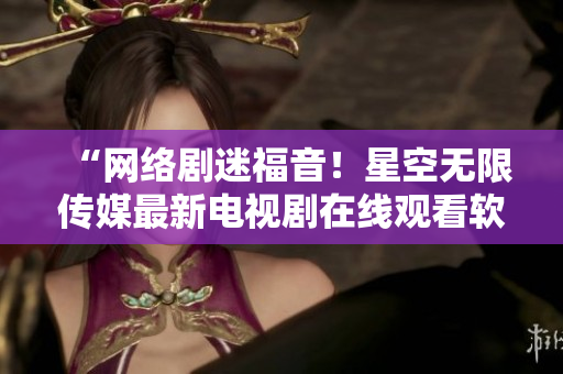 “網(wǎng)絡(luò)劇迷福音！星空無限傳媒最新電視劇在線觀看軟件發(fā)布”