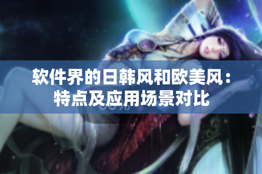 軟件界的日韓風和歐美風：特點及應用場景對比