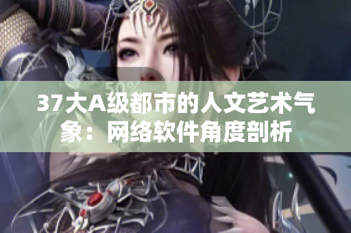 37大A級(jí)都市的人文藝術(shù)氣象：網(wǎng)絡(luò)軟件角度剖析