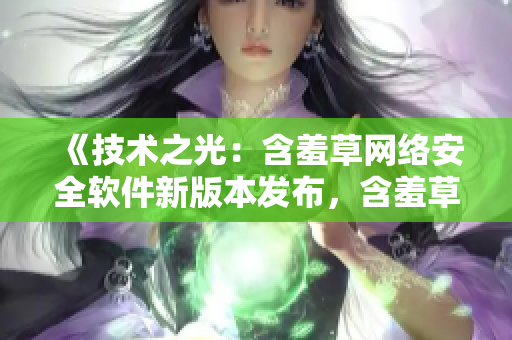 《技術之光：含羞草網(wǎng)絡安全軟件新版本發(fā)布，含羞草主題曲助力軟件升級》