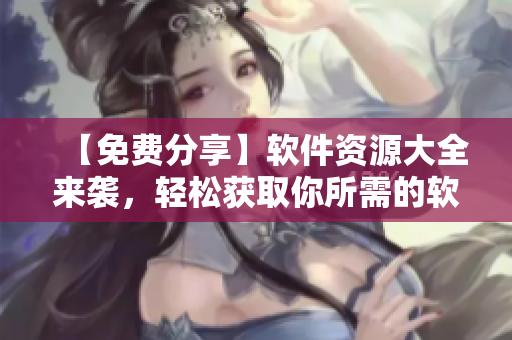 【免費分享】軟件資源大全來襲，輕松獲取你所需的軟件工具