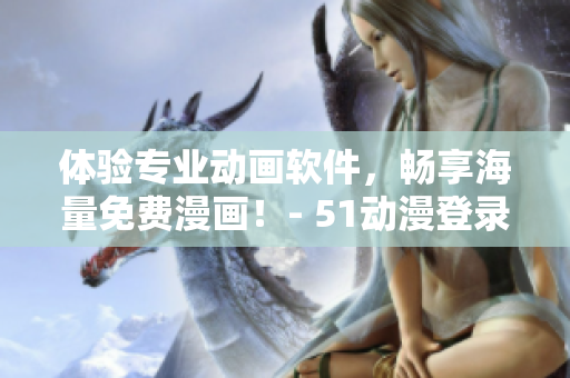 體驗(yàn)專(zhuān)業(yè)動(dòng)畫(huà)軟件，暢享海量免費(fèi)漫畫(huà)！- 51動(dòng)漫登錄頁(yè)面