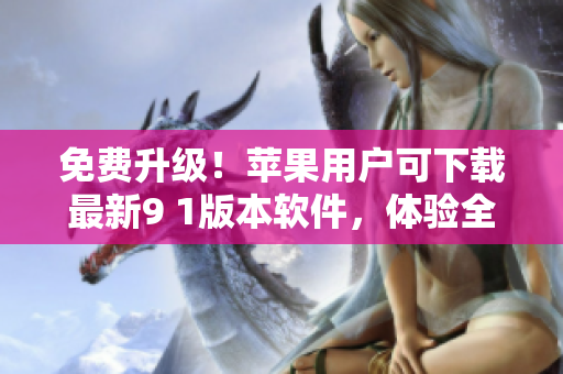 免費升級！蘋果用戶可下載最新9 1版本軟件，體驗全新功能