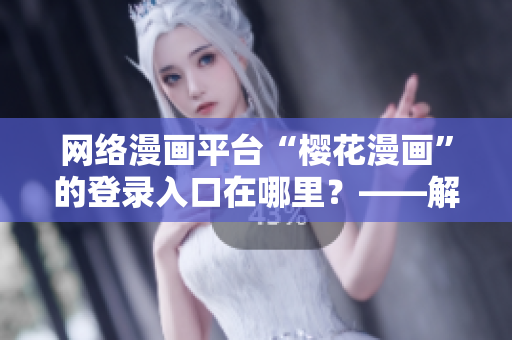 網(wǎng)絡(luò)漫畫平臺“櫻花漫畫”的登錄入口在哪里？——解答來自知乎專家