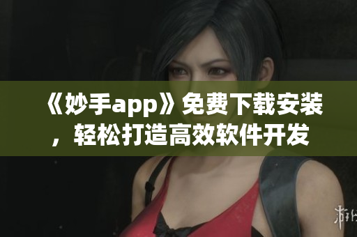 《妙手app》免費下載安裝，輕松打造高效軟件開發(fā)