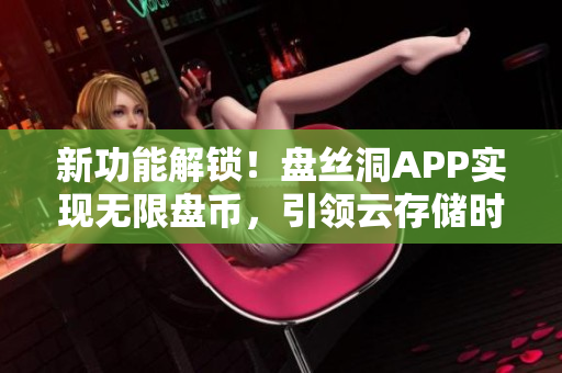 新功能解鎖！盤絲洞APP實現(xiàn)無限盤幣，引領(lǐng)云存儲時代