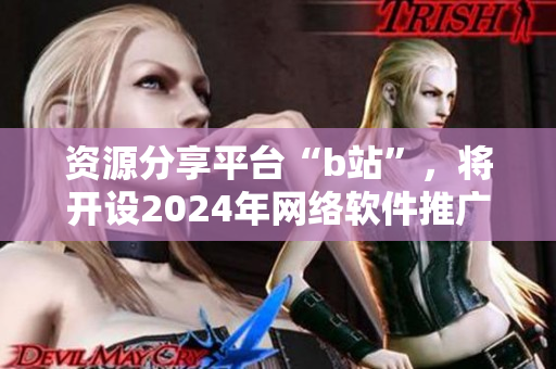 資源分享平臺“b站”，將開設2024年網(wǎng)絡軟件推廣網(wǎng)站