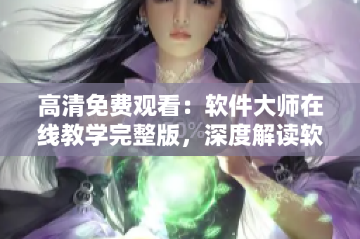 高清免費觀看：軟件大師在線教學完整版，深度解讀軟件開發(fā)技巧