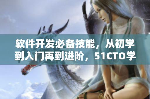 軟件開發(fā)必備技能，從初學到入門再到進階，51CTO學院帶你全面掌握！