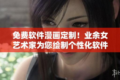 免費軟件漫畫定制！業(yè)余女藝術家為您繪制個性化軟件漫畫