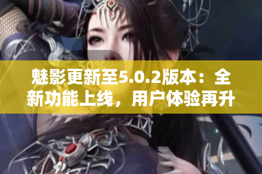 魅影更新至5.0.2版本：全新功能上線，用戶體驗再升級