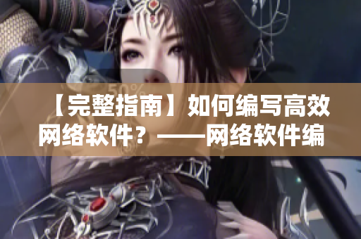 【完整指南】如何編寫高效網(wǎng)絡(luò)軟件？——網(wǎng)絡(luò)軟件編輯分享