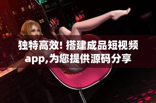 獨特高效! 搭建成品短視頻app,為您提供源碼分享